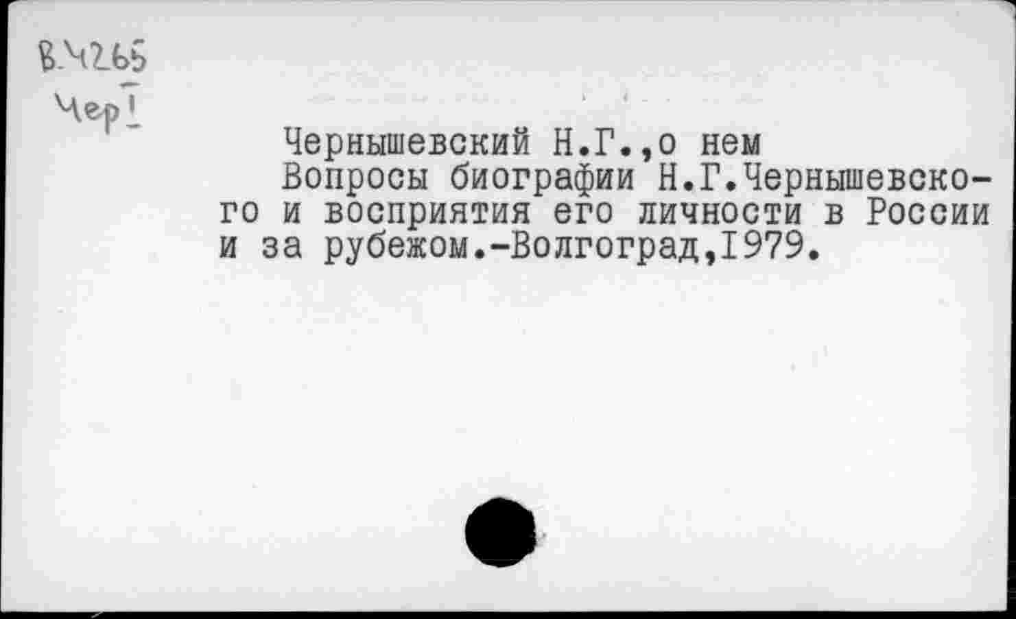 ﻿Че<Л
Чернышевский Н.Г.,о нем
Вопросы биографии Н.Г.Чернышевского и восприятия его личности в России и за рубежом.-Волгоград,1979.